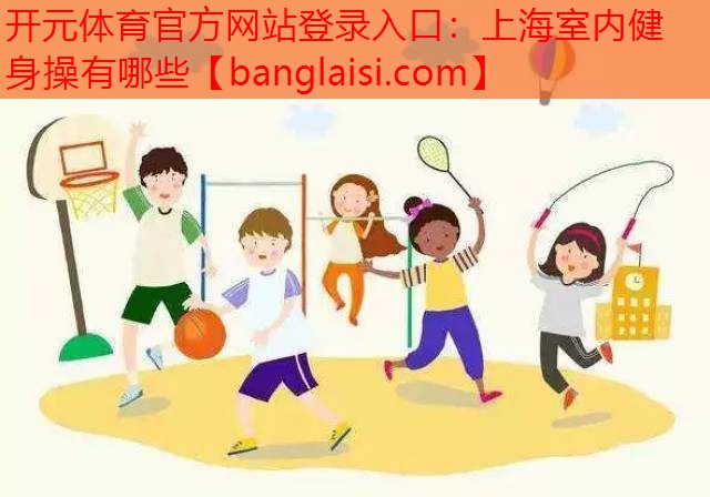 开元体育官方网站登录入口：上海室内健身操有哪些