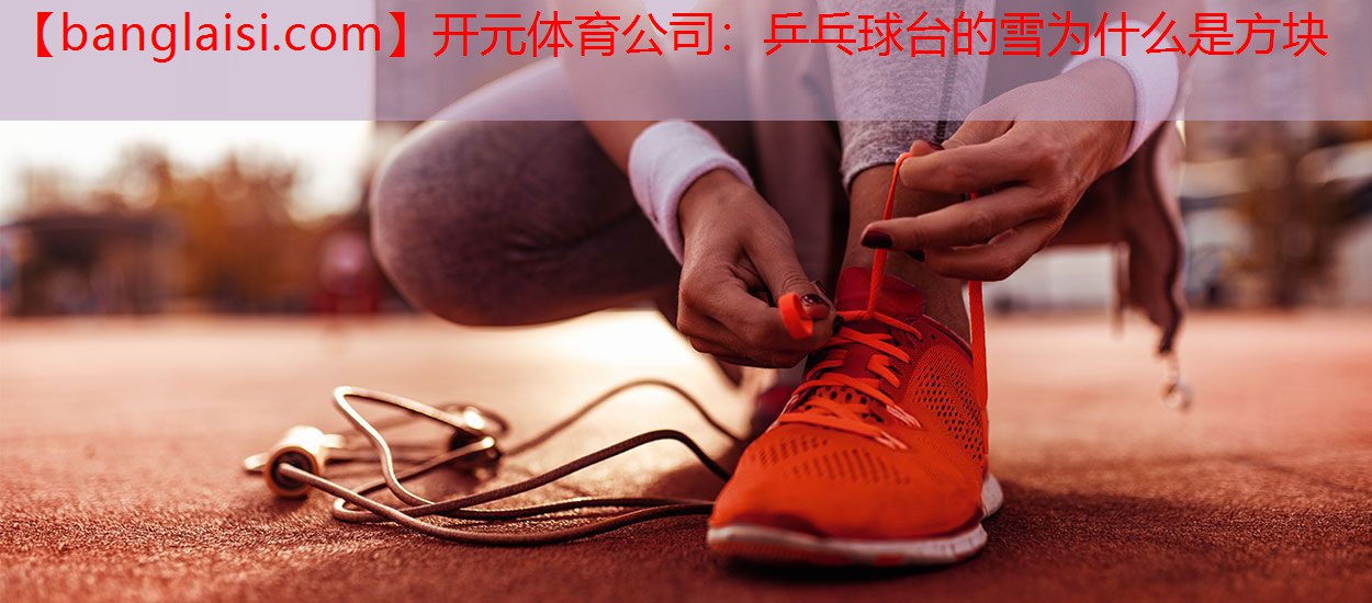 开元体育公司：乒乓球台的雪为什么是方块
