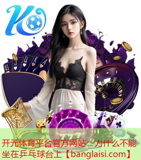 <strong>开元体育平台官方网站：为什么不能坐在乒乓球台上</strong>