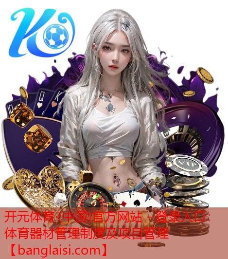 开元体育·(中国)官方网站 - 登录入口：体育器材管理制度及项目管理