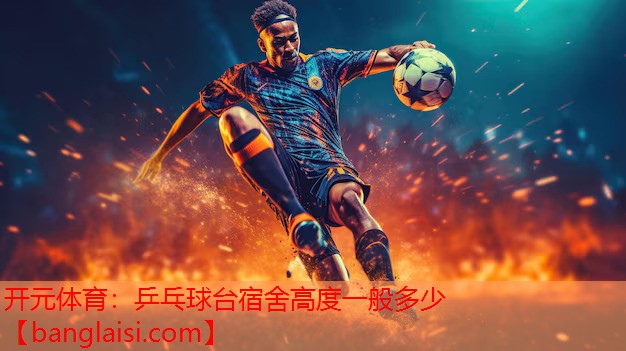 <strong>开元体育：乒乓球台宿舍高度一般多少</strong>
