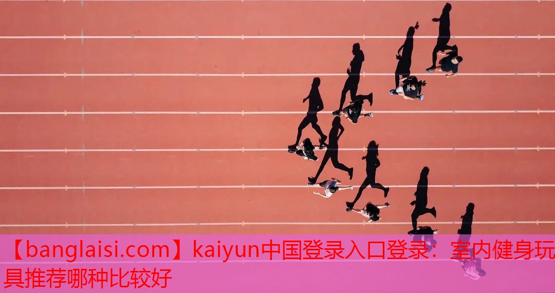 <strong>kaiyun中国登录入口登录：室内健身玩具推荐哪种比较好</strong>