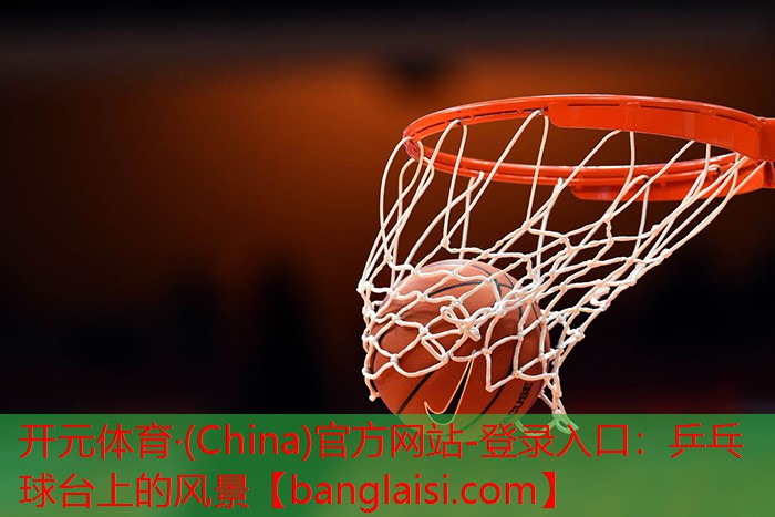 <strong>开元体育·(China)官方网站-登录入口：乒乓球台上的风景</strong>