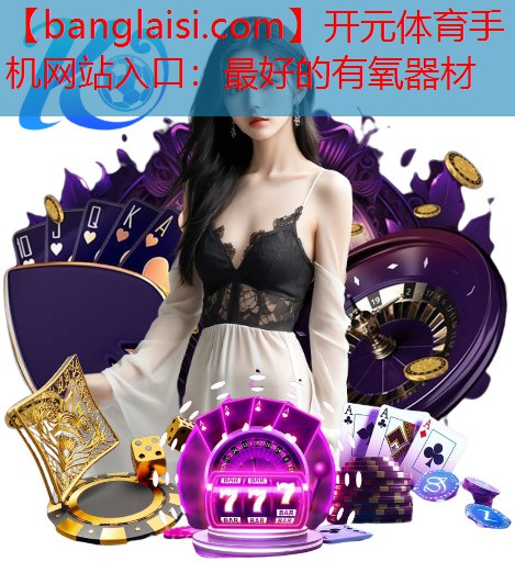<strong>开元体育手机网站入口：最好的有氧器材</strong>