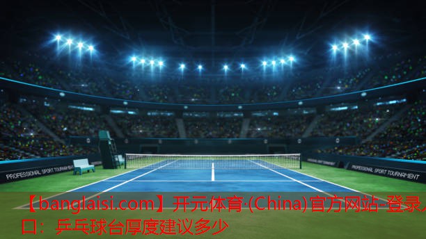 <strong>开元体育·(China)官方网站-登录入口：乒乓球台厚度建议多少</strong>