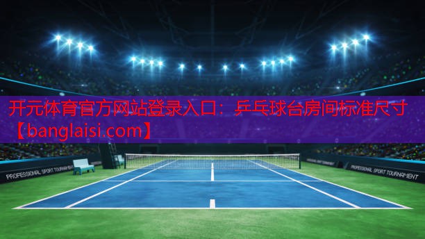 开元体育官方网站登录入口：乒乓球台房间标准尺寸
