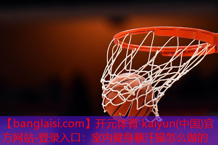 <strong>开元体育·kaiyun(中国)官方网站-登录入口：室内健身暴汗操怎么做的</strong>