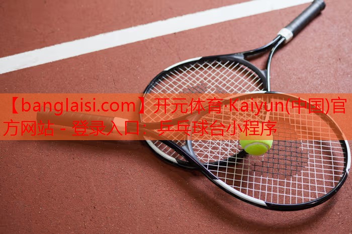 <strong>开元体育·Kaiyun(中国)官方网站 - 登录入口：乒乓球台小程序</strong>