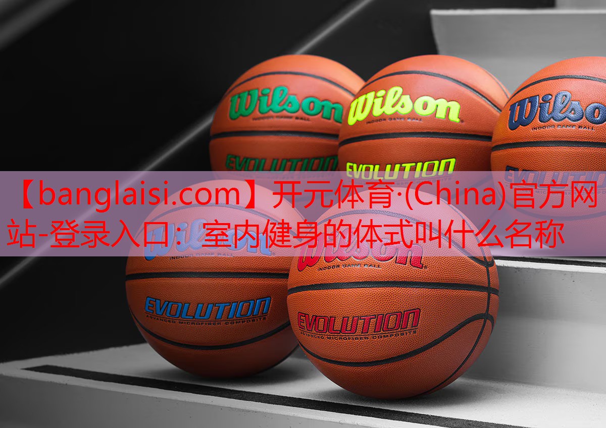 <strong>开元体育·(China)官方网站-登录入口：室内健身的体式叫什么名称</strong>