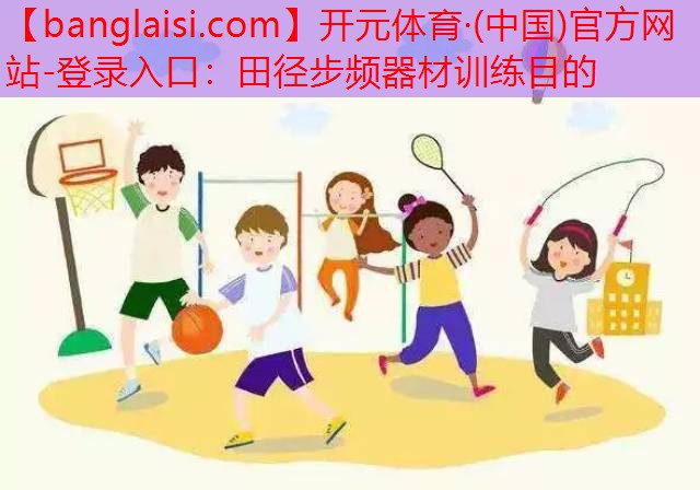 <strong>开元体育·(中国)官方网站-登录入口：田径步频器材训练目的</strong>