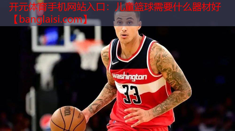 开元体育手机网站入口：儿童篮球需要什么器材好