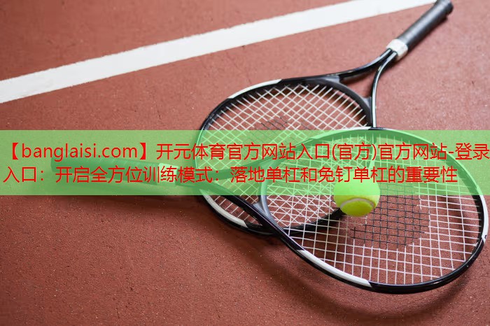 开元体育官方网站入口(官方)官方网站-登录入口：开启全方位训练模式：落地单杠和免钉单杠的重要性
