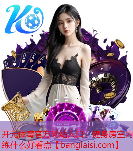 开元体育官方网站入口：健身房室内练什么好看点