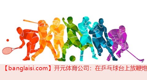 开元体育公司：在乒乓球台上放鞭炮