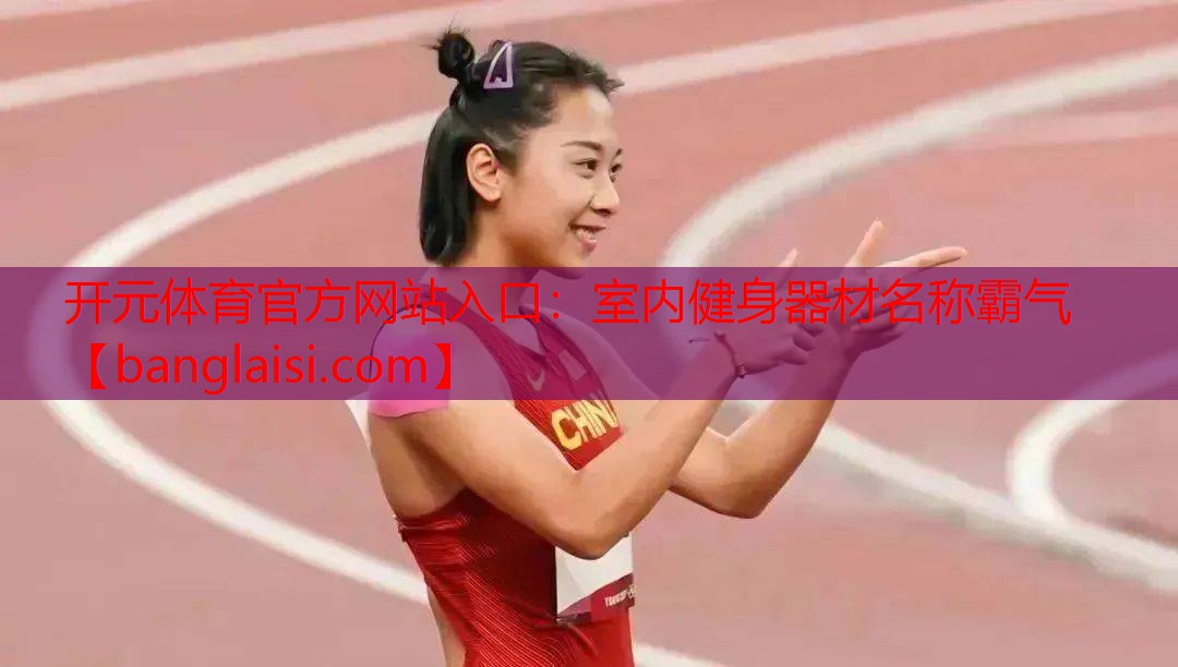 开元体育官方网站入口：室内健身器材名称霸气