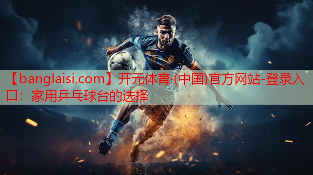 <strong>开元体育·(中国)官方网站-登录入口：家用乒乓球台的选择</strong>