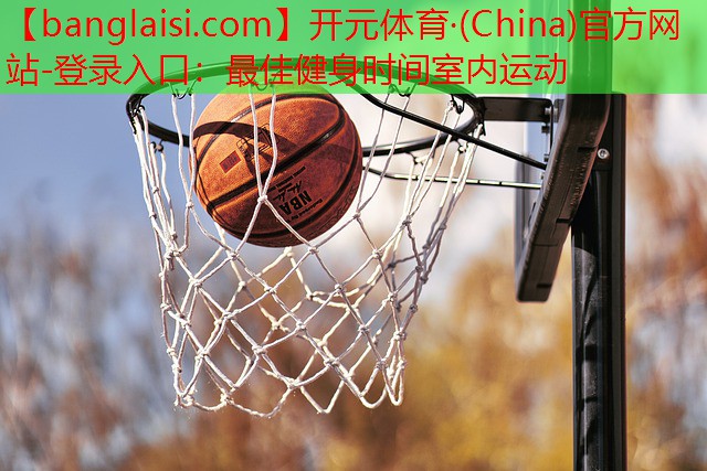 <strong>开元体育·(China)官方网站-登录入口：最佳健身时间室内运动</strong>