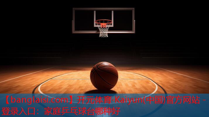 开元体育·Kaiyun(中国)官方网站 - 登录入口：家庭乒乓球台哪种好