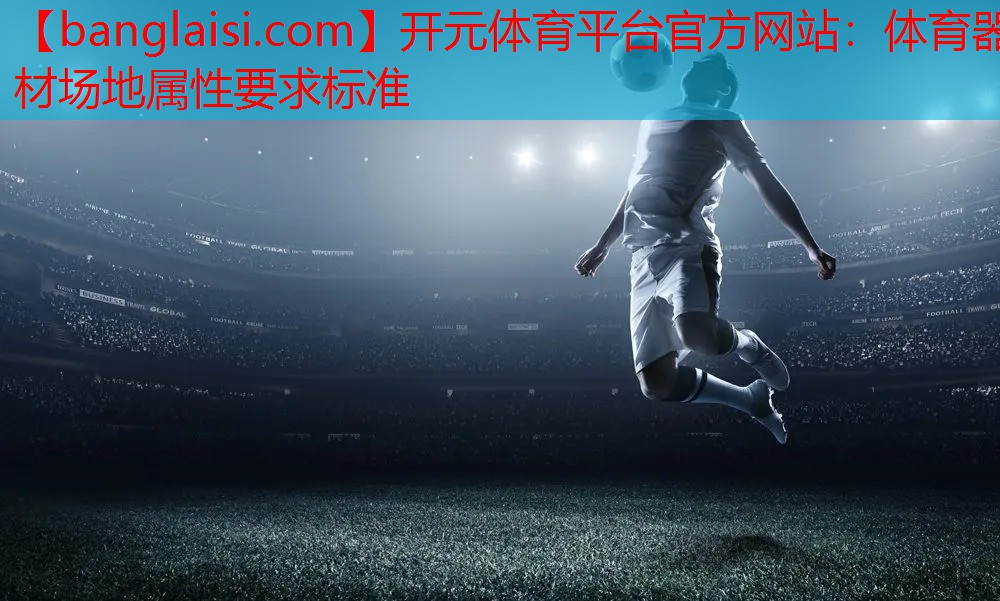 <strong>开元体育平台官方网站：体育器材场地属性要求标准</strong>