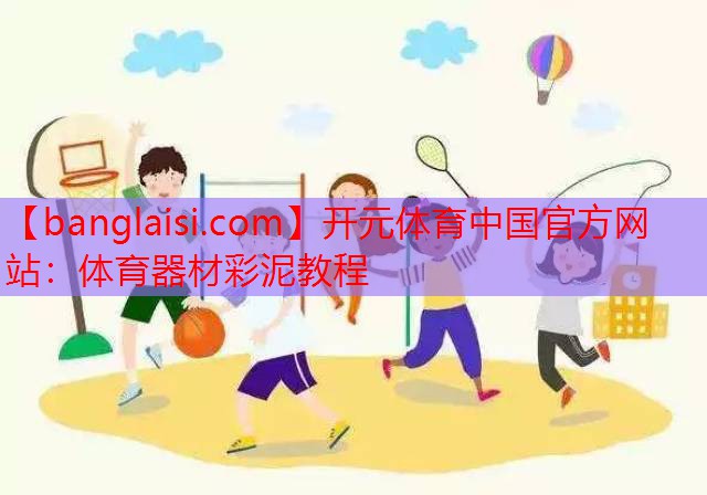 <strong>开元体育中国官方网站：体育器材彩泥教程</strong>
