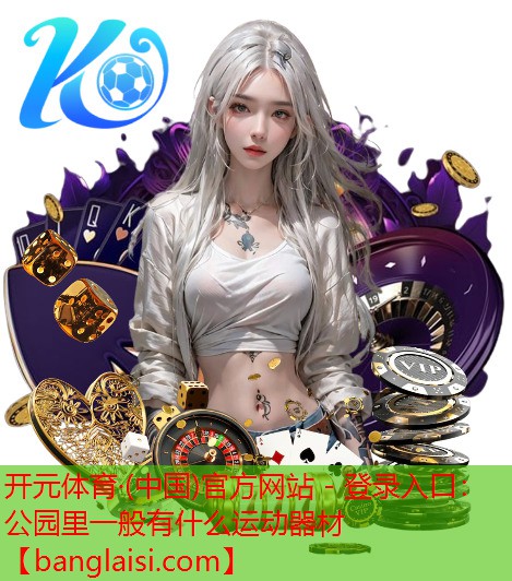 <strong>开元体育·(中国)官方网站 - 登录入口：公园里一般有什么运动器材</strong>