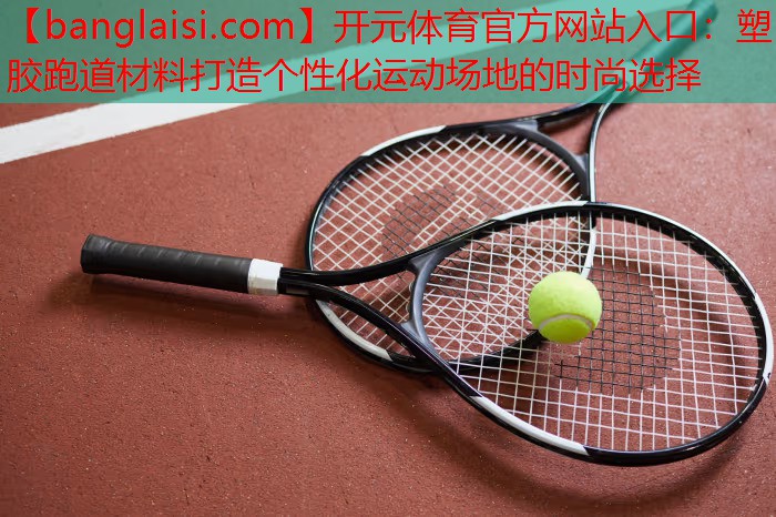 <strong>开元体育官方网站入口：塑胶跑道材料打造个性化运动场地的时尚选择</strong>