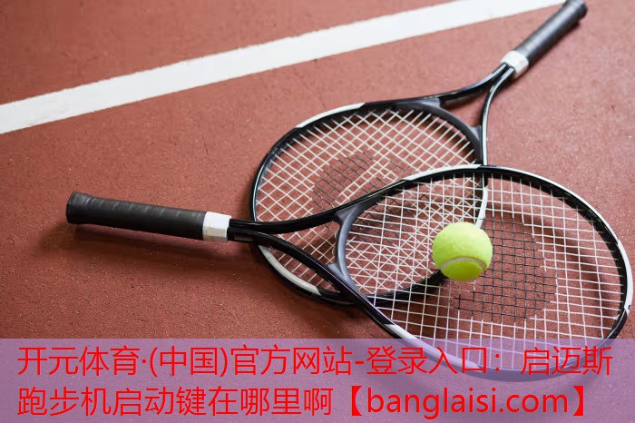 开元体育·(中国)官方网站-登录入口：启迈斯跑步机启动键在哪里啊