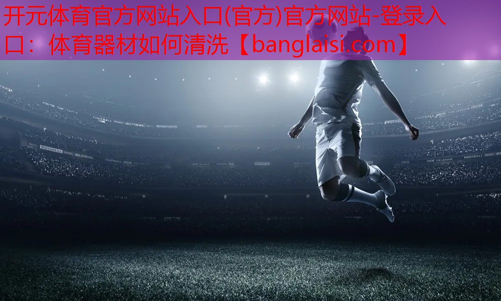 <strong>开元体育官方网站入口(官方)官方网站-登录入口：体育器材如何清洗</strong>