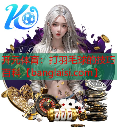 <strong>开元体育：打羽毛球的技巧百科</strong>