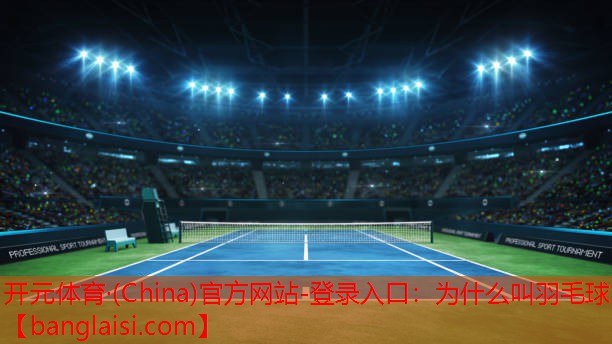 <strong>开元体育·(China)官方网站-登录入口：为什么叫羽毛球</strong>