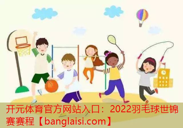 开元体育官方网站入口：2022羽毛球世锦赛赛程