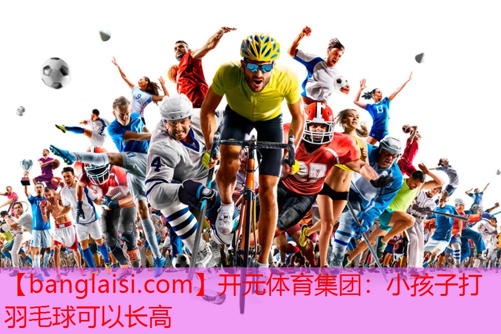 开元体育集团：小孩子打羽毛球可以长高