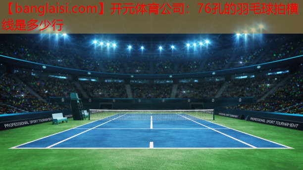 <strong>开元体育公司：76孔的羽毛球拍横线是多少行</strong>