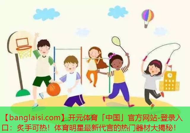 <strong>开元体育「中国」官方网站-登录入口：炙手可热！体育明星最新代言的热门器材大揭秘！</strong>