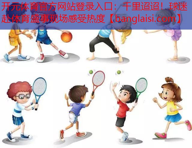 开元体育官方网站登录入口：千里迢迢！球迷赴体育盛事现场感受热度