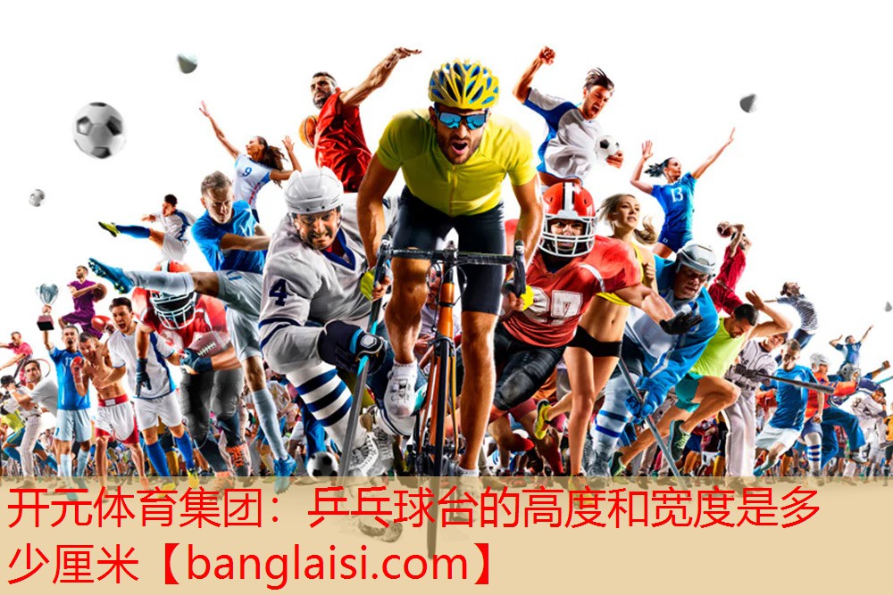 开元体育集团：乒乓球台的高度和宽度是多少厘米