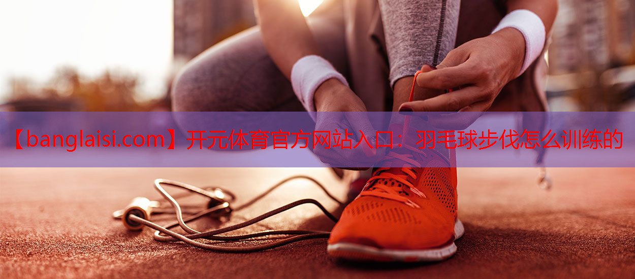 <strong>开元体育官方网站入口：羽毛球步伐怎么训练的</strong>