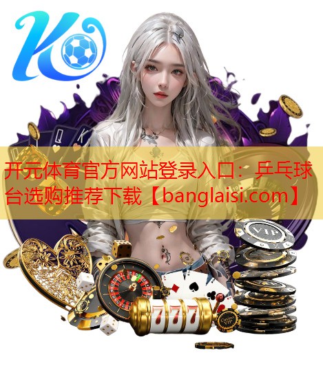 <strong>开元体育官方网站登录入口：乒乓球台选购推荐下载</strong>