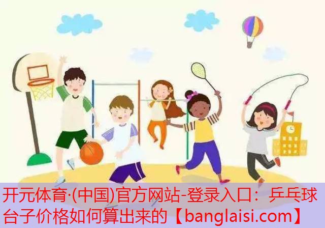 开元体育·(中国)官方网站-登录入口：乒乓球台子价格如何算出来的