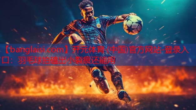 开元体育·(中国)官方网站-登录入口：羽毛球拍磕出小裂痕还能用