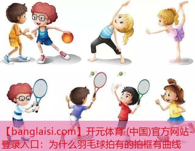 <strong>开元体育·(中国)官方网站-登录入口：为什么羽毛球拍有的拍框有曲线</strong>