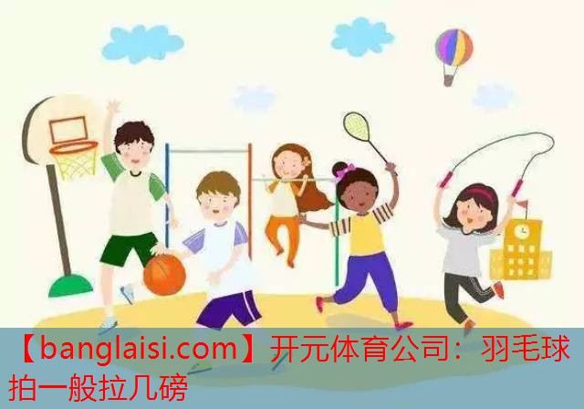 开元体育公司：羽毛球拍一般拉几磅