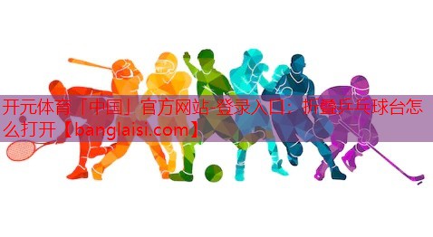 <strong>开元体育「中国」官方网站-登录入口：折叠乒乓球台怎么打开</strong>