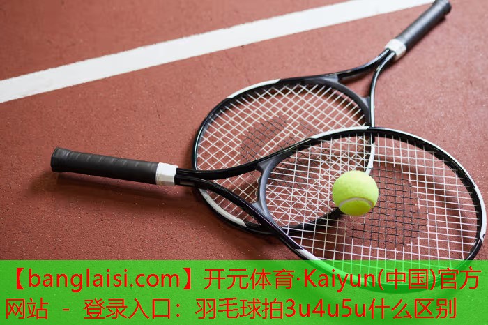 <strong>开元体育·Kaiyun(中国)官方网站 - 登录入口：羽毛球拍3u4u5u什么区别</strong>