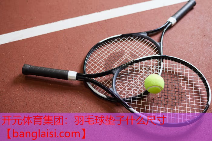 开元体育集团：羽毛球垫子什么尺寸