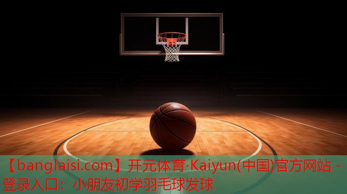 <strong>开元体育·Kaiyun(中国)官方网站 - 登录入口：小朋友初学羽毛球发球</strong>