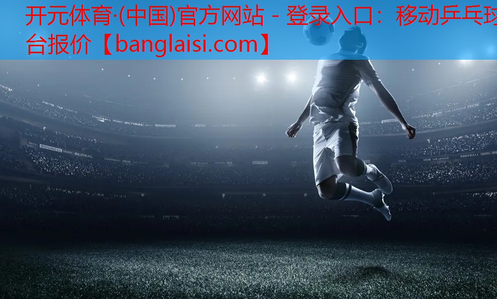 <strong>开元体育·(中国)官方网站 - 登录入口：移动乒乓球台报价</strong>