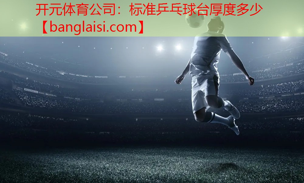 开元体育公司：标准乒乓球台厚度多少