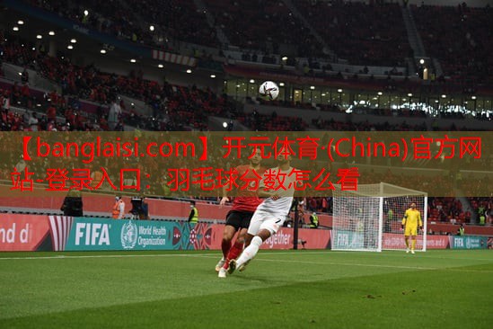 <strong>开元体育·(China)官方网站-登录入口：羽毛球分数怎么看</strong>