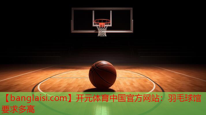 开元体育中国官方网站：羽毛球馆要求多高